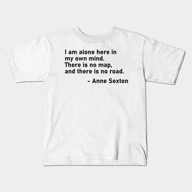 I Am Alone Here In My Own Mind. There Is No Map, And There Is No Road. Anne Sexton Kids T-Shirt by MoviesAndOthers